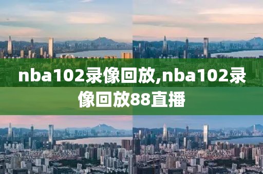nba102录像回放,nba102录像回放88直播