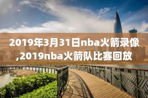 2019年3月31日nba火箭录像,2019nba火箭队比赛回放