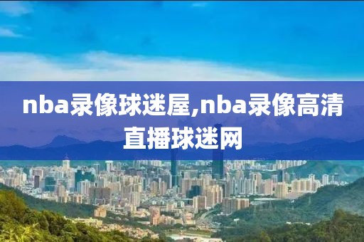 nba录像球迷屋,nba录像高清直播球迷网
