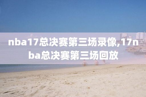 nba17总决赛第三场录像,17nba总决赛第三场回放