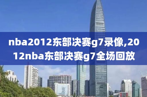 nba2012东部决赛g7录像,2012nba东部决赛g7全场回放