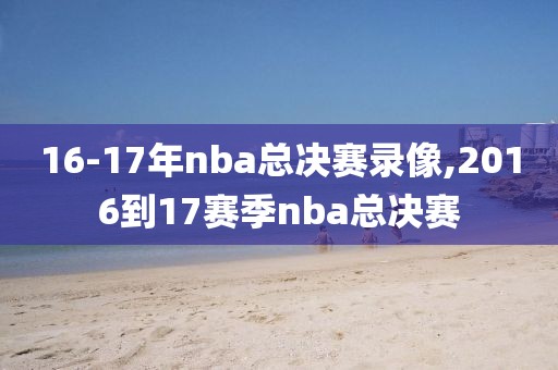 16-17年nba总决赛录像,2016到17赛季nba总决赛