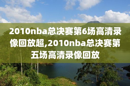 2010nba总决赛第6场高清录像回放超,2010nba总决赛第五场高清录像回放