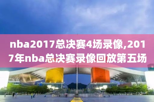 nba2017总决赛4场录像,2017年nba总决赛录像回放第五场