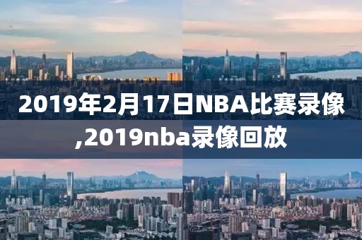 2019年2月17日NBA比赛录像,2019nba录像回放