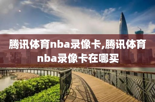 腾讯体育nba录像卡,腾讯体育nba录像卡在哪买