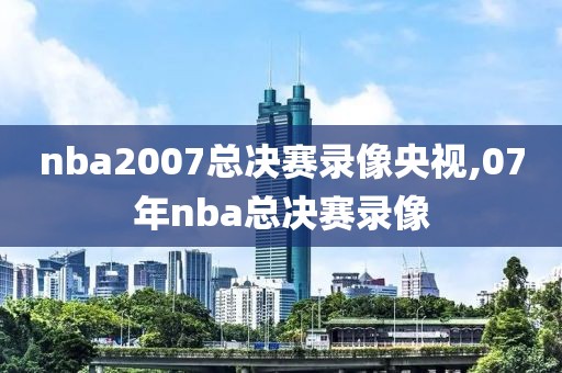 nba2007总决赛录像央视,07年nba总决赛录像