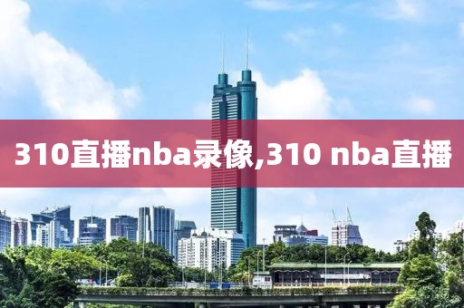 310直播nba录像,310 nba直播
