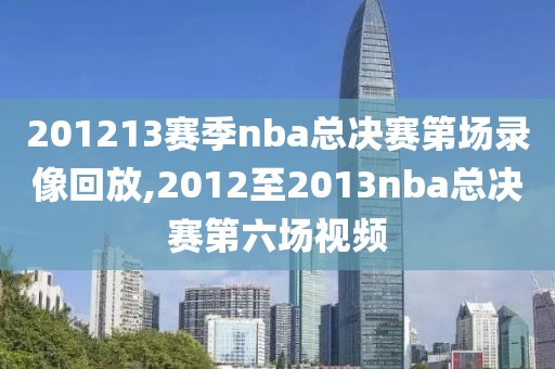 201213赛季nba总决赛第场录像回放,2012至2013nba总决赛第六场视频