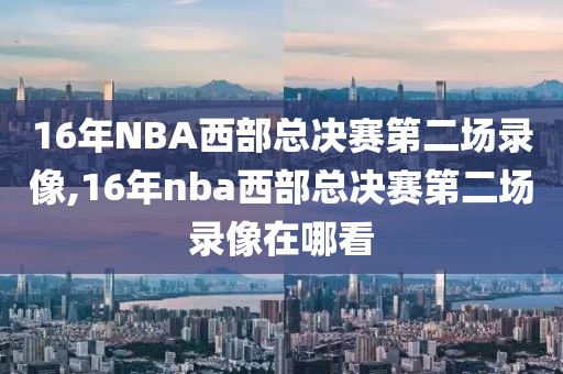 16年NBA西部总决赛第二场录像,16年nba西部总决赛第二场录像在哪看
