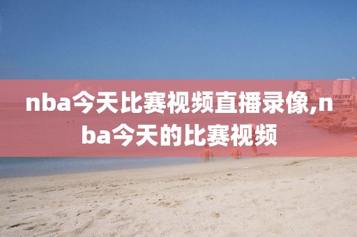 nba今天比赛视频直播录像,nba今天的比赛视频