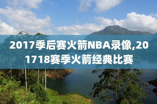 2017季后赛火箭NBA录像,201718赛季火箭经典比赛