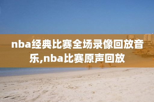 nba经典比赛全场录像回放音乐,nba比赛原声回放