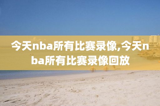 今天nba所有比赛录像,今天nba所有比赛录像回放