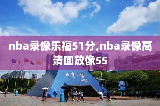 nba录像乐福51分,nba录像高清回放像55
