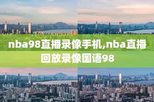 nba98直播录像手机,nba直播回放录像国语98