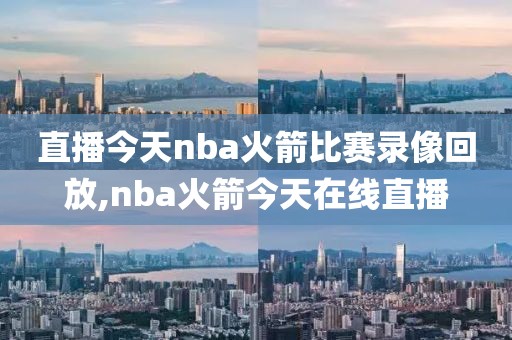 直播今天nba火箭比赛录像回放,nba火箭今天在线直播
