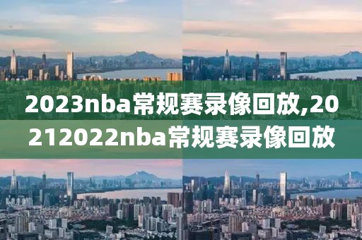 2023nba常规赛录像回放,20212022nba常规赛录像回放