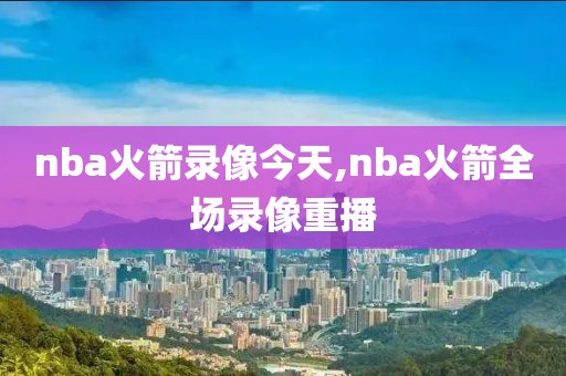 nba火箭录像今天,nba火箭全场录像重播