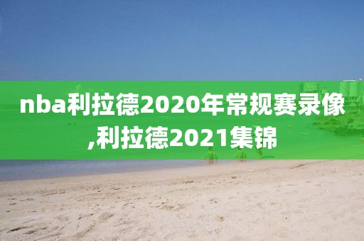 nba利拉德2020年常规赛录像,利拉德2021集锦
