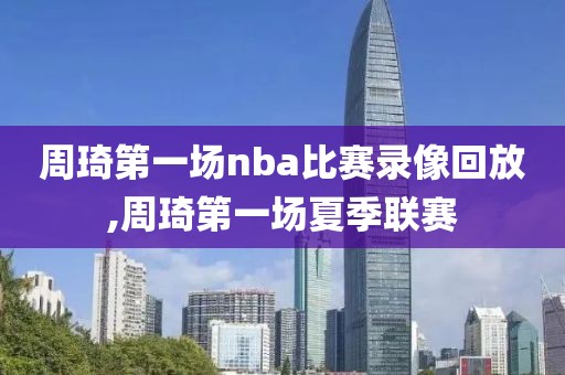 周琦第一场nba比赛录像回放,周琦第一场夏季联赛