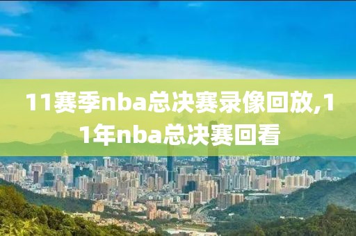 11赛季nba总决赛录像回放,11年nba总决赛回看