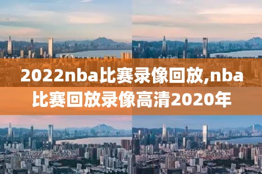 2022nba比赛录像回放,nba比赛回放录像高清2020年