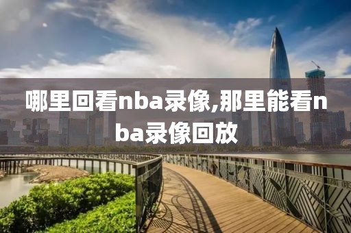 哪里回看nba录像,那里能看nba录像回放
