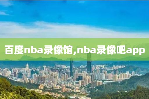 百度nba录像馆,nba录像吧app