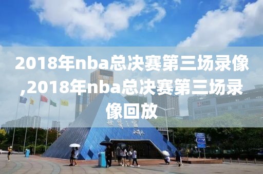 2018年nba总决赛第三场录像,2018年nba总决赛第三场录像回放