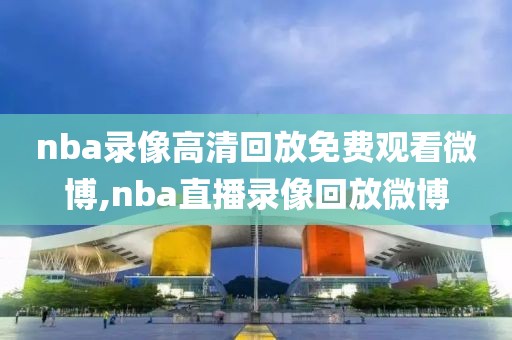 nba录像高清回放免费观看微博,nba直播录像回放微博
