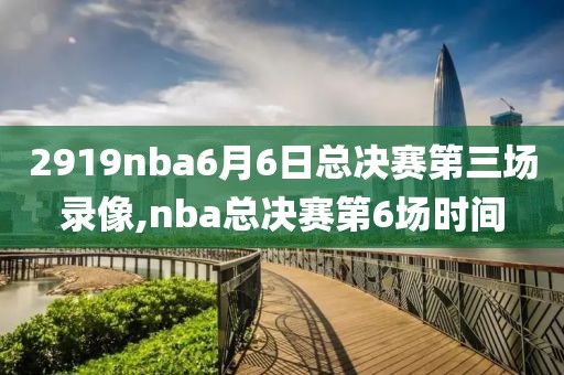 2919nba6月6日总决赛第三场录像,nba总决赛第6场时间
