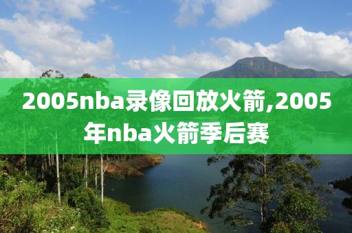 2005nba录像回放火箭,2005年nba火箭季后赛