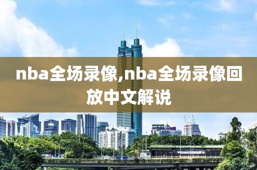 nba全场录像,nba全场录像回放中文解说