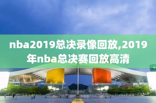 nba2019总决录像回放,2019年nba总决赛回放高清