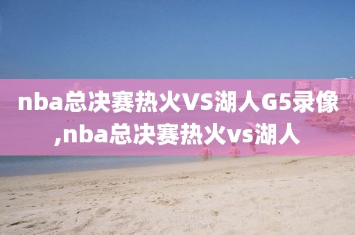 nba总决赛热火VS湖人G5录像,nba总决赛热火vs湖人