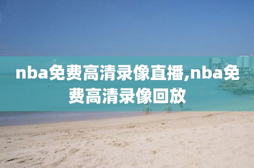 nba免费高清录像直播,nba免费高清录像回放