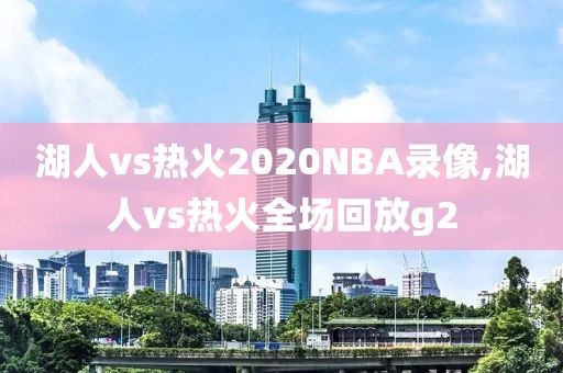 湖人vs热火2020NBA录像,湖人vs热火全场回放g2