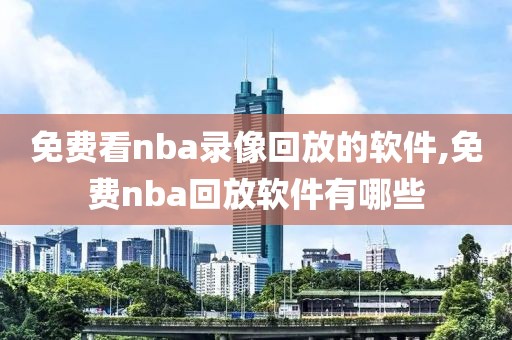 免费看nba录像回放的软件,免费nba回放软件有哪些