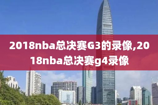 2018nba总决赛G3的录像,2018nba总决赛g4录像