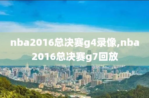nba2016总决赛g4录像,nba2016总决赛g7回放