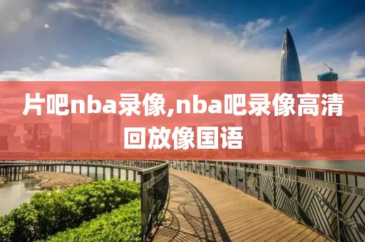 片吧nba录像,nba吧录像高清回放像国语