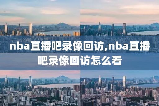 nba直播吧录像回访,nba直播吧录像回访怎么看