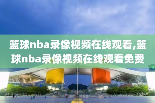 篮球nba录像视频在线观看,篮球nba录像视频在线观看免费