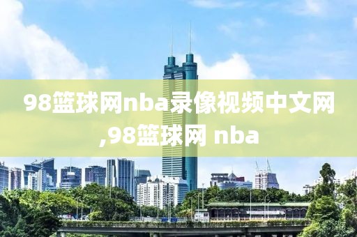 98篮球网nba录像视频中文网,98篮球网 nba