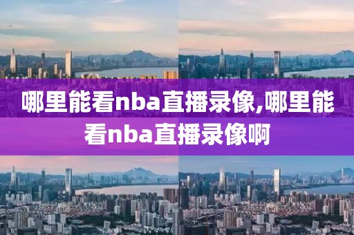 哪里能看nba直播录像,哪里能看nba直播录像啊