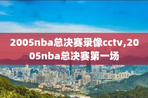 2005nba总决赛录像cctv,2005nba总决赛第一场