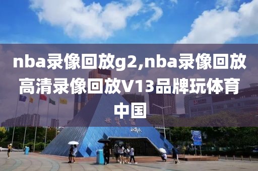 nba录像回放g2,nba录像回放高清录像回放V13品牌玩体育中国