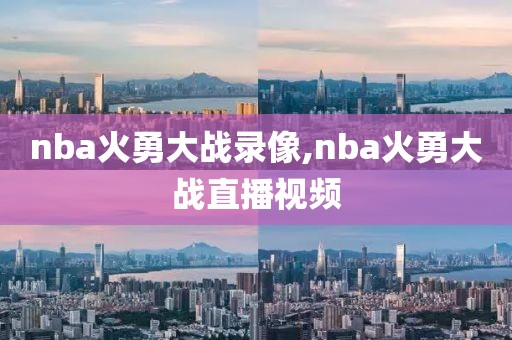 nba火勇大战录像,nba火勇大战直播视频