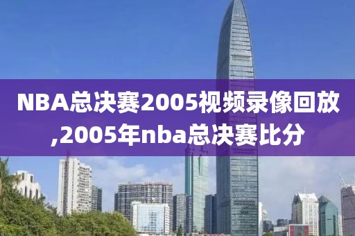NBA总决赛2005视频录像回放,2005年nba总决赛比分